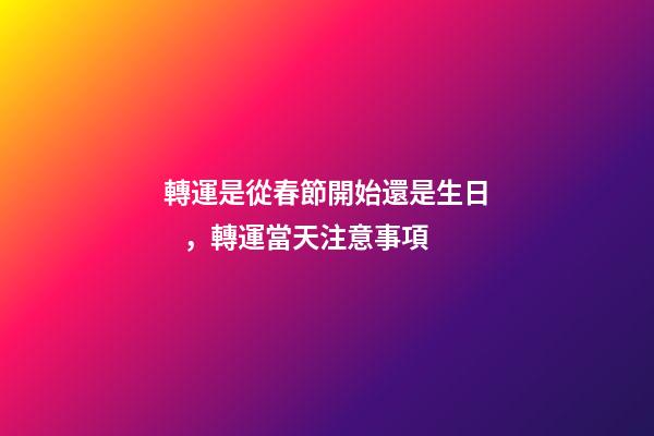轉運是從春節開始還是生日，轉運當天注意事項